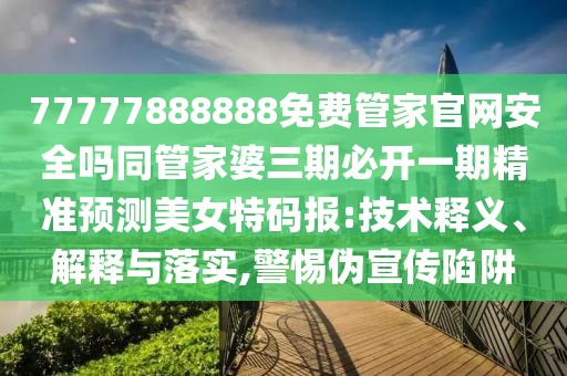 77777888888免費(fèi)管家官網(wǎng)安全嗎同管家婆三期必開(kāi)一期精準(zhǔn)預(yù)測(cè)美女特碼報(bào):技術(shù)釋義、解釋與落實(shí),警惕偽宣傳陷阱