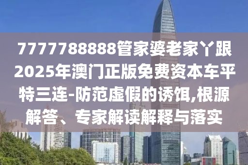 7777788888管家婆老家丫跟2025年澳門正版免費(fèi)資本車平特三連-防范虛假的誘餌,根源解答、專家解讀解釋與落實(shí)