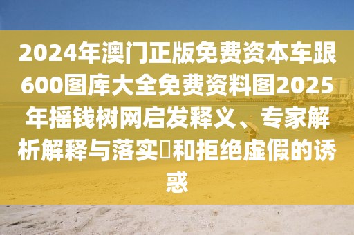 2024年澳門正版免費資本車跟600圖庫大全免費資料圖2025年搖錢樹網(wǎng)啟發(fā)釋義、專家解析解釋與落實?和拒絕虛假的誘惑