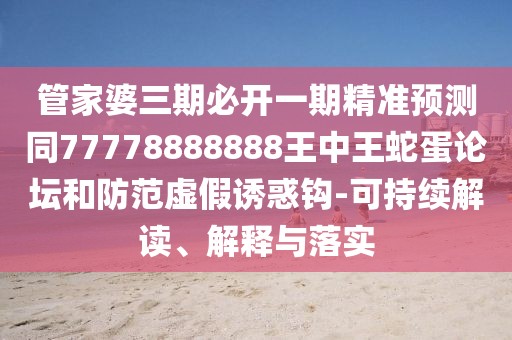 管家婆三期必開一期精準預測同77778888888王中王蛇蛋論壇和防范虛假誘惑鉤-可持續(xù)解讀、解釋與落實