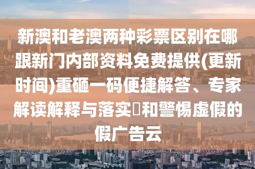新澳和老澳兩種彩票區(qū)別在哪跟新門內(nèi)部資料免費(fèi)提供(更新時(shí)間)重砸一碼便捷解答、專家解讀解釋與落實(shí)?和警惕虛假的假廣告云