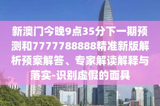 新澳門今晚9點35分下一期預測和7777788888精準新版解析預案解答、專家解讀解釋與落實-識別虛假的面具