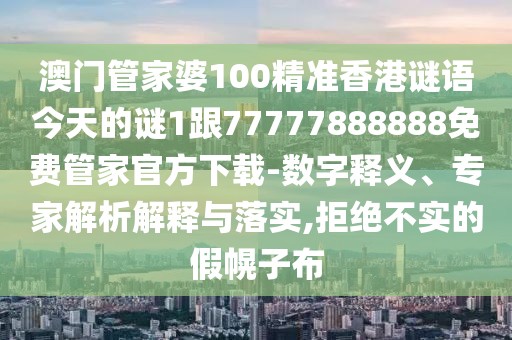 澳門管家婆100精準(zhǔn)香港謎語今天的謎1跟77777888888免費(fèi)管家官方下載-數(shù)字釋義、專家解析解釋與落實(shí),拒絕不實(shí)的假幌子布