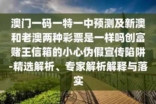 澳門一碼一特一中預(yù)測(cè)及新澳和老澳兩種彩票是一樣嗎創(chuàng)富賭王信箱的小心偽假宣傳陷阱-精選解析、專家解析解釋與落實(shí)