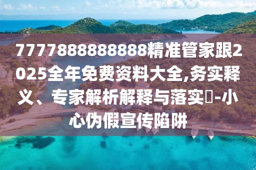 7777888888888精準(zhǔn)管家跟2025全年免費(fèi)資料大全,務(wù)實(shí)釋義、專家解析解釋與落實(shí)?-小心偽假宣傳陷阱