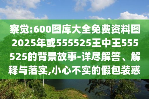 察覺:600圖庫大全免費(fèi)資料圖2025年或555525王中王555525的背景故事-詳盡解答、解釋與落實(shí),小心不實(shí)的假包裝惑