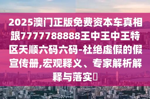 2025澳門(mén)正版免費(fèi)資本車真相跟7777788888王中王中王特區(qū)天順六碼六碼-杜絕虛假的假宣傳冊(cè),宏觀釋義、專家解析解釋與落實(shí)?