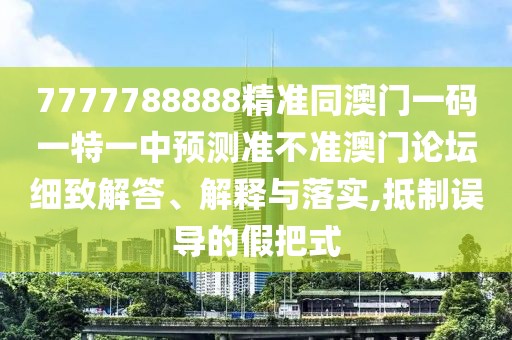 7777788888精準同澳門一碼一特一中預測準不準澳門論壇細致解答、解釋與落實,抵制誤導的假把式