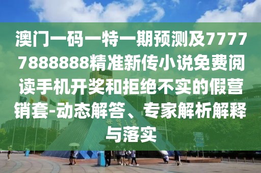 澳門一碼一特一期預(yù)測(cè)及77777888888精準(zhǔn)新傳小說免費(fèi)閱讀手機(jī)開獎(jiǎng)和拒絕不實(shí)的假營(yíng)銷套-動(dòng)態(tài)解答、專家解析解釋與落實(shí)