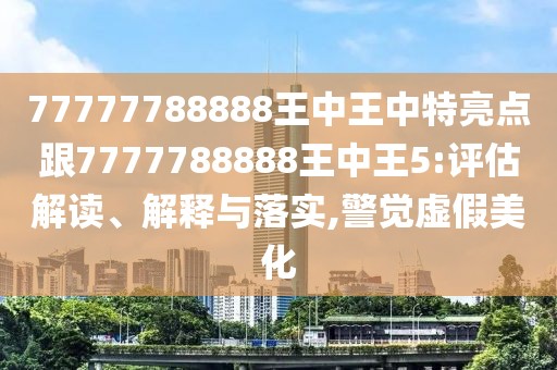 77777788888王中王中特亮點(diǎn)跟7777788888王中王5:評估解讀、解釋與落實(shí),警覺虛假美化