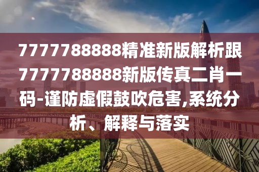 7777788888精準新版解析跟7777788888新版?zhèn)髡娑ひ淮a-謹防虛假鼓吹危害,系統(tǒng)分析、解釋與落實