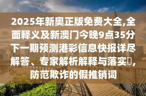 2025年新奧正版免費大全,全面釋義及新澳門今晚9點35分下一期預(yù)測港彩信息快報詳盡解答、專家解析解釋與落實?,防范欺詐的假推銷詞