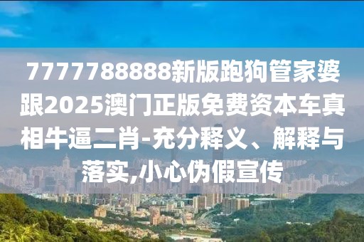 7777788888新版跑狗管家婆跟2025澳門正版免費資本車真相牛逼二肖-充分釋義、解釋與落實,小心偽假宣傳
