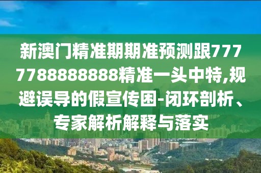 新澳門精準(zhǔn)期期準(zhǔn)預(yù)測跟7777788888888精準(zhǔn)一頭中特,規(guī)避誤導(dǎo)的假宣傳困-閉環(huán)剖析、專家解析解釋與落實(shí)