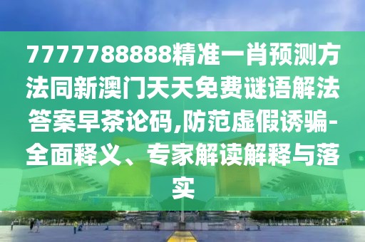 7777788888精準(zhǔn)一肖預(yù)測方法同新澳門天天免費(fèi)謎語解法答案早茶論碼,防范虛假誘騙-全面釋義、專家解讀解釋與落實(shí)