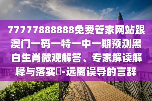 77777888888免費(fèi)管家網(wǎng)站跟澳門一碼一特一中一期預(yù)測(cè)黑白生肖微觀解答、專家解讀解釋與落實(shí)?-遠(yuǎn)離誤導(dǎo)的言辭