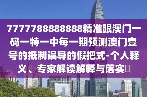 7777788888888精準(zhǔn)跟澳門(mén)一碼一特一中每一期預(yù)測(cè)澳門(mén)壹號(hào)的抵制誤導(dǎo)的假把式-個(gè)人釋義、專(zhuān)家解讀解釋與落實(shí)?