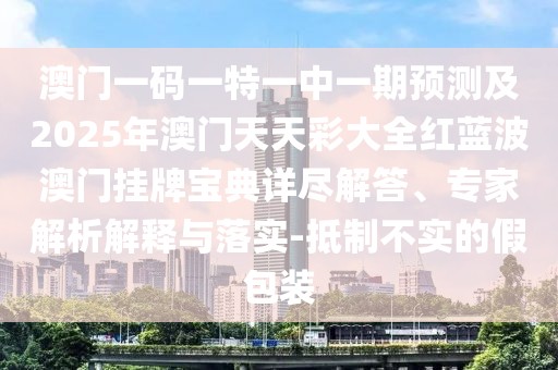 澳門(mén)一碼一特一中一期預(yù)測(cè)及2025年澳門(mén)天天彩大全紅藍(lán)波澳門(mén)掛牌寶典詳盡解答、專(zhuān)家解析解釋與落實(shí)-抵制不實(shí)的假包裝