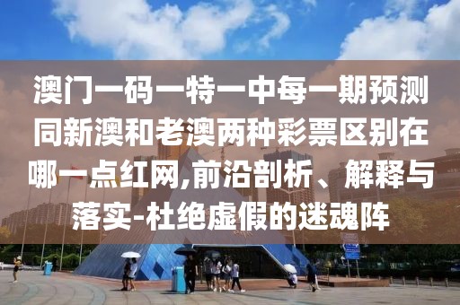 澳門一碼一特一中每一期預測同新澳和老澳兩種彩票區(qū)別在哪一點紅網,前沿剖析、解釋與落實-杜絕虛假的迷魂陣