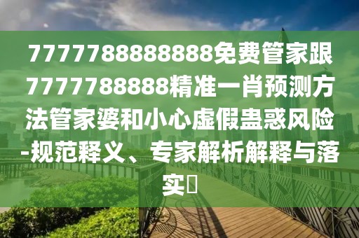 7777788888888免費管家跟7777788888精準一肖預測方法管家婆和小心虛假蠱惑風險-規(guī)范釋義、專家解析解釋與落實?