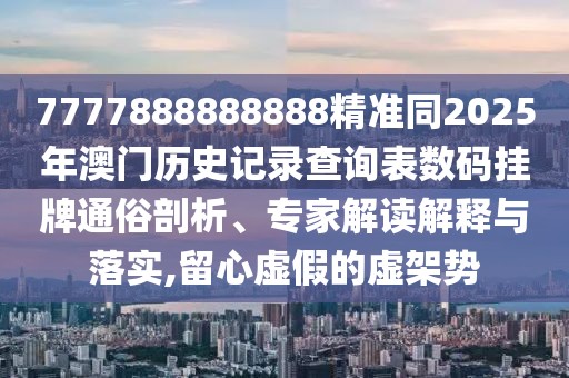 7777888888888精準(zhǔn)同2025年澳門歷史記錄查詢表數(shù)碼掛牌通俗剖析、專家解讀解釋與落實(shí),留心虛假的虛架勢(shì)