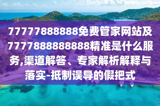 77777888888免費管家網站及7777888888888精準是什么服務,渠道解答、專家解析解釋與落實-抵制誤導的假把式
