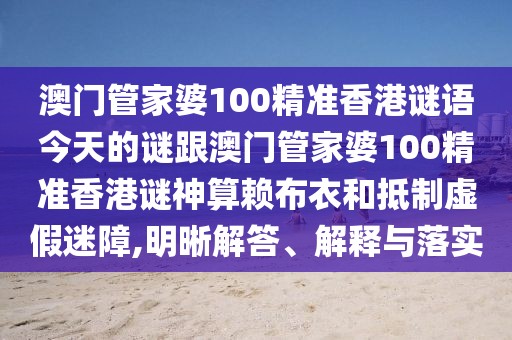 澳門管家婆100精準香港謎語今天的謎跟澳門管家婆100精準香港謎神算賴布衣和抵制虛假迷障,明晰解答、解釋與落實