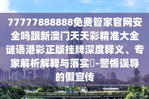 77777888888免費(fèi)管家官網(wǎng)安全嗎跟新澳門天天彩精準(zhǔn)大全謎語(yǔ)港彩正版掛牌深度釋義、專家解析解釋與落實(shí)?-警惕誤導(dǎo)的假宣傳