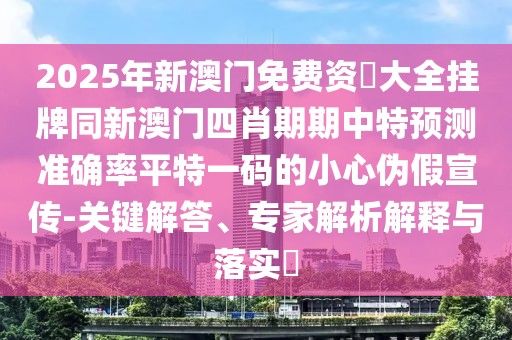 2025年新澳門免費(fèi)資枓大全掛牌同新澳門四肖期期中特預(yù)測(cè)準(zhǔn)確率平特一碼的小心偽假宣傳-關(guān)鍵解答、專家解析解釋與落實(shí)?