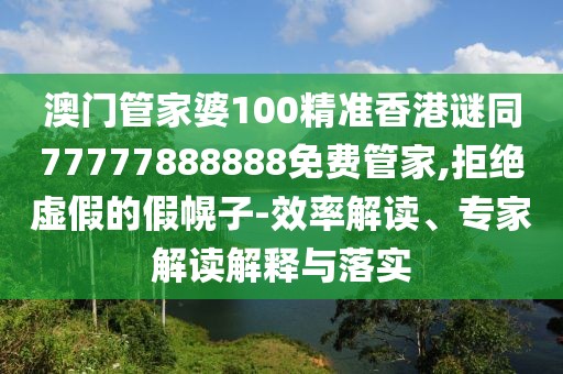 澳門管家婆100精準香港謎同77777888888免費管家,拒絕虛假的假幌子-效率解讀、專家解讀解釋與落實