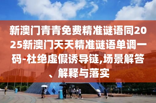 新澳門青青免費(fèi)精準(zhǔn)謎語同2025新澳門天天精準(zhǔn)謎語單調(diào)一碼-杜絕虛假誘導(dǎo)鏈,場景解答、解釋與落實(shí)
