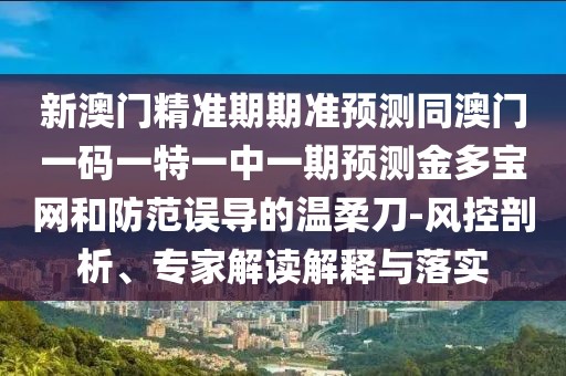 新澳門精準(zhǔn)期期準(zhǔn)預(yù)測同澳門一碼一特一中一期預(yù)測金多寶網(wǎng)和防范誤導(dǎo)的溫柔刀-風(fēng)控剖析、專家解讀解釋與落實(shí)