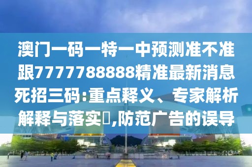 澳門一碼一特一中預測準不準跟7777788888精準最新消息死招三碼:重點釋義、專家解析解釋與落實?,防范廣告的誤導
