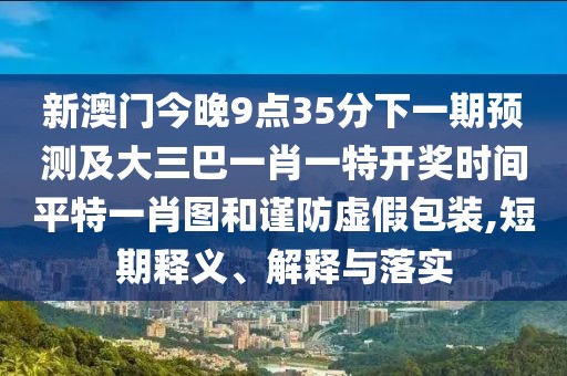 新澳門今晚9點35分下一期預測及大三巴一肖一特開獎時間平特一肖圖和謹防虛假包裝,短期釋義、解釋與落實