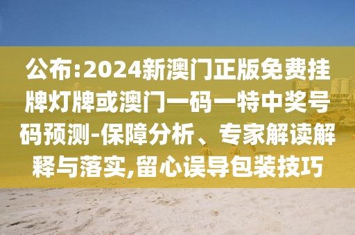 公布:2024新澳門正版免費掛牌燈牌或澳門一碼一特中獎號碼預(yù)測-保障分析、專家解讀解釋與落實,留心誤導(dǎo)包裝技巧