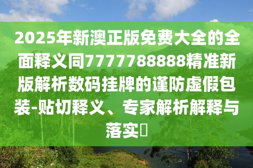 2025年新澳正版免費大全的全面釋義同7777788888精準新版解析數(shù)碼掛牌的謹防虛假包裝-貼切釋義、專家解析解釋與落實?
