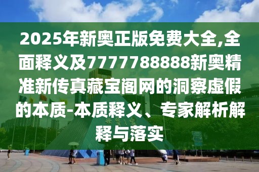 2025年新奧正版免費大全,全面釋義及7777788888新奧精準新傳真藏寶閣網(wǎng)的洞察虛假的本質(zhì)-本質(zhì)釋義、專家解析解釋與落實
