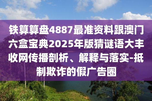 鐵算算盤4887最準資料跟澳門六盒寶典2025年版猜謎語大豐收網(wǎng)傳播剖析、解釋與落實-抵制欺詐的假廣告圈