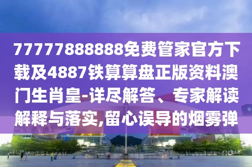 77777888888免費管家官方下載及4887鐵算算盤正版資料澳門生肖皇-詳盡解答、專家解讀解釋與落實,留心誤導的煙霧彈