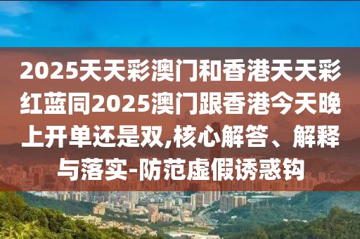 2025天天彩澳門和香港天天彩紅藍(lán)同2025澳門跟香港今天晚上開單還是雙,核心解答、解釋與落實(shí)-防范虛假誘惑鉤