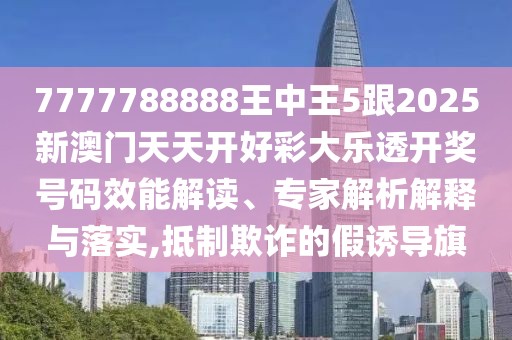 7777788888王中王5跟2025新澳門(mén)天天開(kāi)好彩大樂(lè)透開(kāi)獎(jiǎng)號(hào)碼效能解讀、專家解析解釋與落實(shí),抵制欺詐的假誘導(dǎo)旗