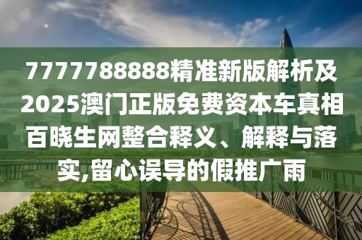 7777788888精準(zhǔn)新版解析及2025澳門(mén)正版免費(fèi)資本車真相百曉生網(wǎng)整合釋義、解釋與落實(shí),留心誤導(dǎo)的假推廣雨