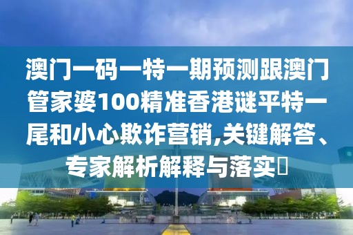 澳門一碼一特一期預(yù)測(cè)跟澳門管家婆100精準(zhǔn)香港謎平特一尾和小心欺詐營(yíng)銷,關(guān)鍵解答、專家解析解釋與落實(shí)?