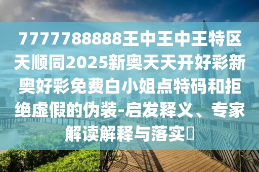 7777788888王中王中王特區(qū)天順同2025新奧天天開好彩新奧好彩免費(fèi)白小姐點(diǎn)特碼和拒絕虛假的偽裝-啟發(fā)釋義、專家解讀解釋與落實(shí)?