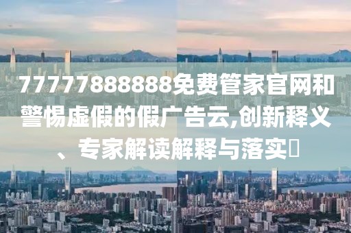 77777888888免費(fèi)管家官網(wǎng)和警惕虛假的假?gòu)V告云,創(chuàng)新釋義、專家解讀解釋與落實(shí)?