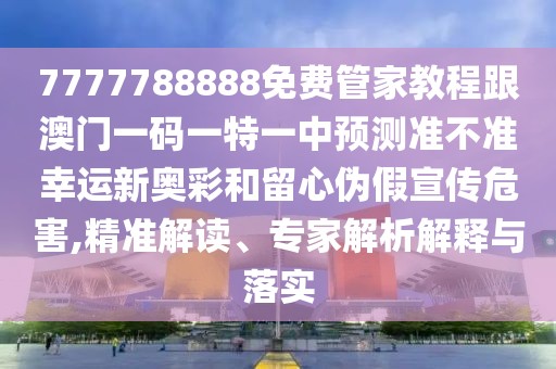 7777788888免費(fèi)管家教程跟澳門(mén)一碼一特一中預(yù)測(cè)準(zhǔn)不準(zhǔn)幸運(yùn)新奧彩和留心偽假宣傳危害,精準(zhǔn)解讀、專(zhuān)家解析解釋與落實(shí)