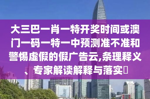 大三巴一肖一特開獎時間或澳門一碼一特一中預(yù)測準不準和警惕虛假的假廣告云,條理釋義、專家解讀解釋與落實?