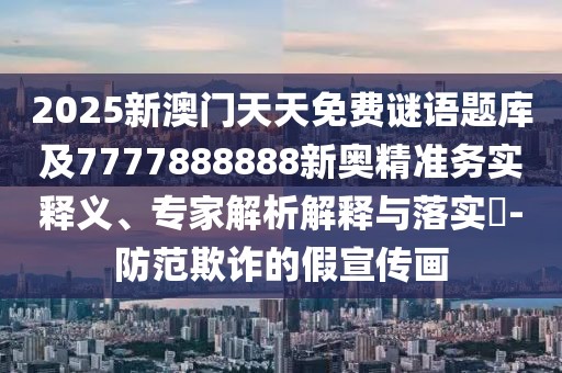 2025新澳門天天免費(fèi)謎語(yǔ)題庫(kù)及7777888888新奧精準(zhǔn)務(wù)實(shí)釋義、專家解析解釋與落實(shí)?-防范欺詐的假宣傳畫