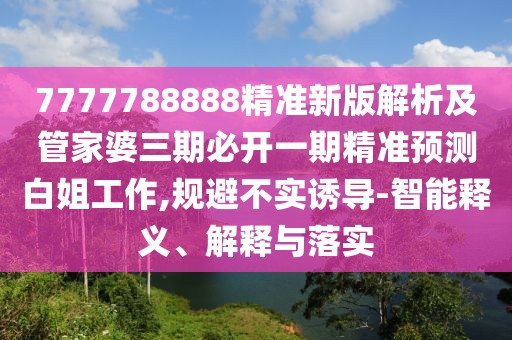 7777788888精準新版解析及管家婆三期必開一期精準預測白姐工作,規(guī)避不實誘導-智能釋義、解釋與落實