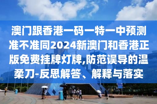 澳門跟香港一碼一特一中預(yù)測(cè)準(zhǔn)不準(zhǔn)同2024新澳門和香港正版免費(fèi)掛牌燈牌,防范誤導(dǎo)的溫柔刀-反思解答、解釋與落實(shí)